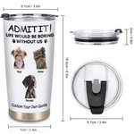 Personalised Life Would Be Boring Without Me 1-4 Pet Photos Names 20oz Insulated Tumbler with Lid and Straw Birthday Gift for Pet Owners